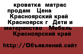 кроватка  матрас продам › Цена ­ 3 000 - Красноярский край, Красноярск г. Дети и материнство » Мебель   . Красноярский край